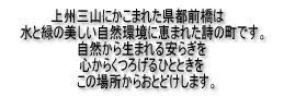 上州三山にかこまれた県都前橋は水と緑の美しい自然環境に恵まれた詩の町です。自然から生まれる安らぎを心からくつろげるひとときをこの場所からおとどけします。