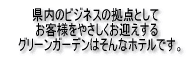 県内のビジネスの拠点としてお客様をやさしくお迎えする、グリーンガーデンはそんなホテルです。